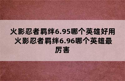 火影忍者羁绊6.95哪个英雄好用 火影忍者羁绊6.96哪个英雄最厉害